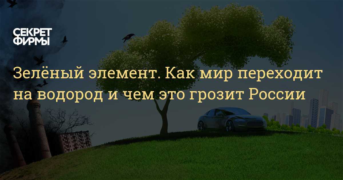 Зелёный элемент. как мир переходит на водород и чем это грозит россии — секрет фирмы